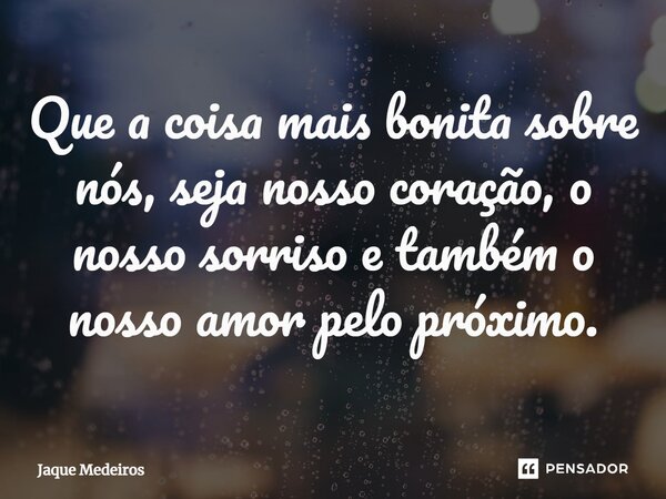 ⁠Que a coisa mais bonita sobre nós, seja nosso coração, o nosso sorriso e também o nosso amor pelo próximo.... Frase de Jaque Medeiros.