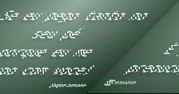 Se eu pego tanto no seu pé É porque eu me preoucupo com voce!... Frase de Jaque novaes.
