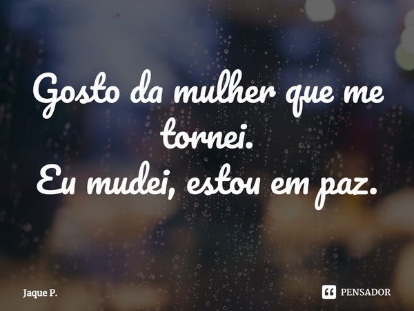 ⁠Gosto da mulher que me tornei.
Eu mudei, estou em paz.... Frase de Jaque P..