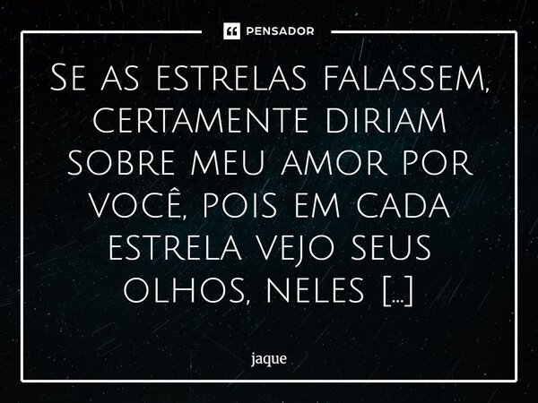 Se as estrelas falassem, certamente diriam sobre meu amor por você, pois em cada estrela vejo seus olhos, neles encontrei a razão de viver.... Frase de jaque.