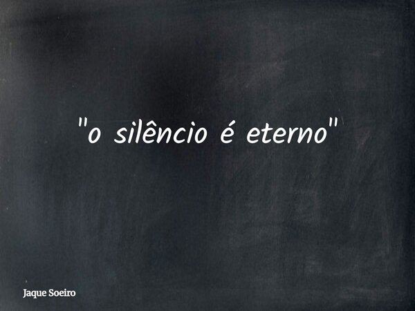 "o silêncio é eterno"... Frase de Jaque Soeiro.