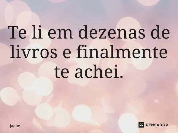 Te li em dezenas de livros e finalmente te achei. ⁠... Frase de jaque.