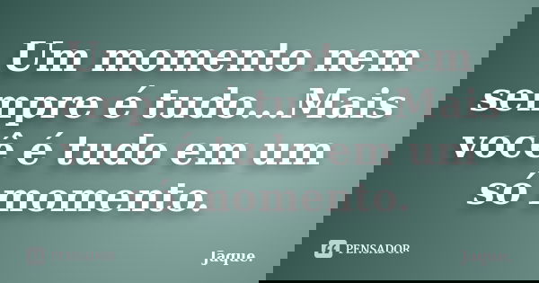 Um momento nem sempre é tudo...Mais você é tudo em um só momento.... Frase de Jaque..