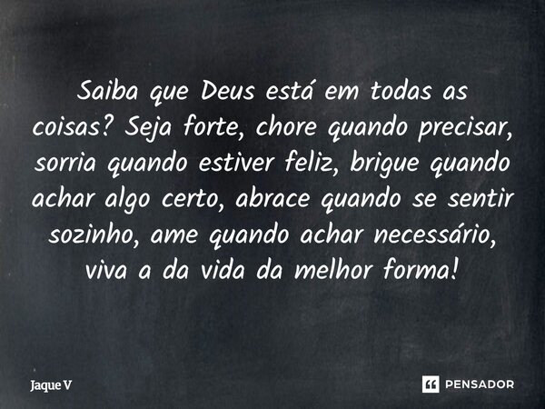 Saiba que Deus está em todas as coisas? Seja forte, chore quando precisar, sorria quando estiver feliz, brigue quando achar algo certo, abrace quando se sentir ... Frase de Jaque V.