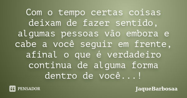 Com o tempo certas coisas deixam de fazer sentido, algumas pessoas vão embora e cabe a você seguir em frente, afinal o que é verdadeiro continua de alguma forma... Frase de JaqueBarbosaa.