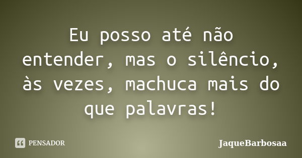 Eu posso até não entender, mas o silêncio, às vezes, machuca mais do que palavras!... Frase de JaqueBarbosaa.