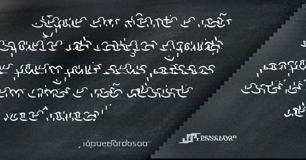 Segue em frente e não esquece da cabeça erguida, porque quem guia seus passos está lá em cima e não desiste de você nunca!... Frase de JaqueBarbosaa.
