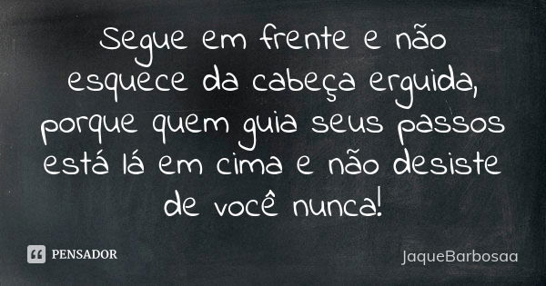 Segue em frente e não esquece da cabeça erguida, porque quem guia seus passos está lá em cima e não desiste de você nunca!... Frase de JaqueBarbosaa.