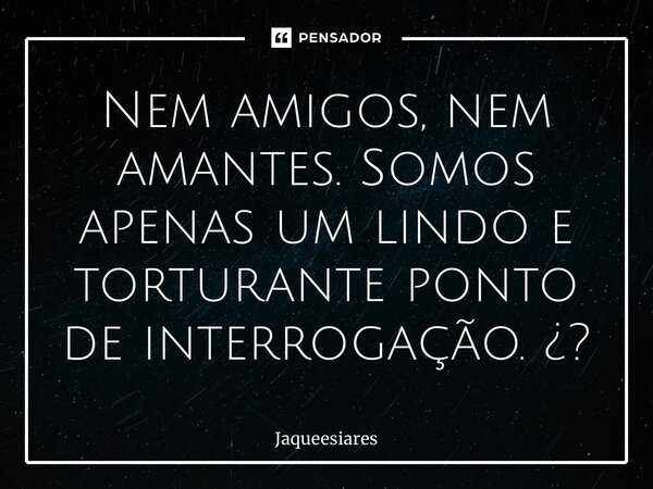⁠Nem amigos, nem amantes. Somos apenas um lindo e torturante ponto de interrogação. ¿?... Frase de Jaquee soares.