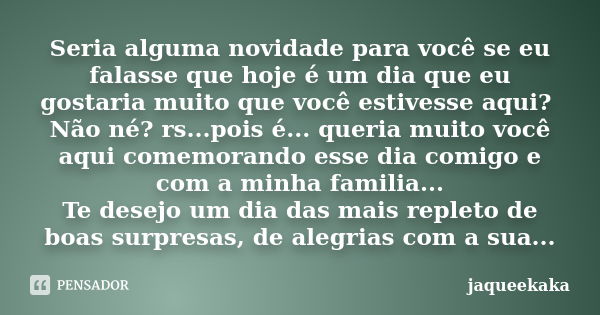 Seria alguma novidade para você se eu falasse que hoje é um dia que eu gostaria muito que você estivesse aqui? Não né? rs...pois é... queria muito você aqui com... Frase de jaqueekaka.