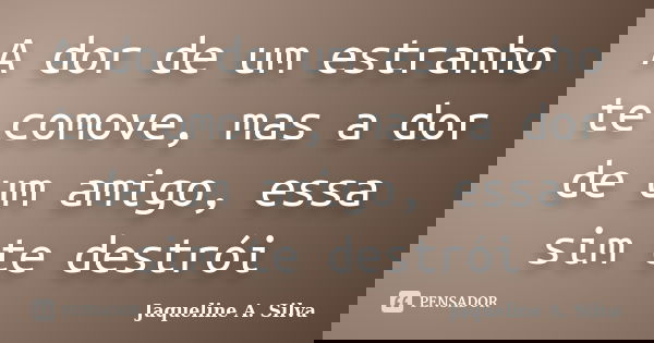 A dor de um estranho te comove, mas a dor de um amigo, essa sim te destrói... Frase de Jaqueline A. Silva.