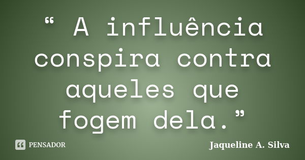 “ A influência conspira contra aqueles que fogem dela.”... Frase de Jaqueline A. Silva.