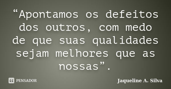“Apontamos os defeitos dos outros, com medo de que suas qualidades sejam melhores que as nossas”.... Frase de Jaqueline A. Silva.