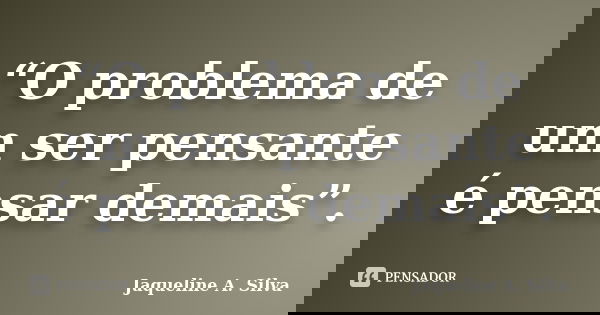 “O problema de um ser pensante é pensar demais”.... Frase de Jaqueline A. Silva.