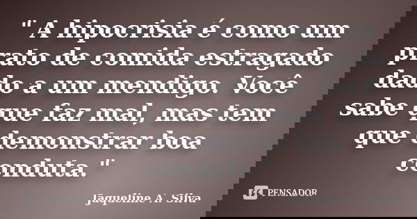 " A hipocrisia é como um prato de comida estragado dado a um mendigo. Você sabe que faz mal, mas tem que demonstrar boa conduta."... Frase de Jaqueline A. Silva.