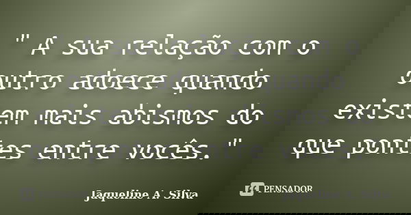 " A sua relação com o outro adoece quando existem mais abismos do que pontes entre vocês."... Frase de Jaqueline A. Silva.