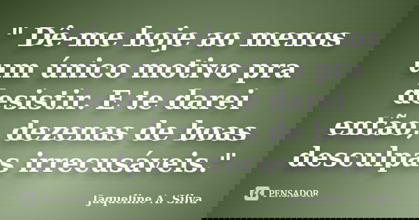 " Dê-me hoje ao menos um único motivo pra desistir. E te darei então, dezenas de boas desculpas irrecusáveis."... Frase de Jaqueline A. Silva.