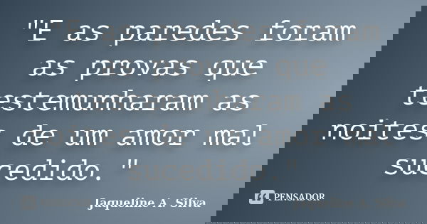 "E as paredes foram as provas que testemunharam as noites de um amor mal sucedido."... Frase de Jaqueline A. Silva.
