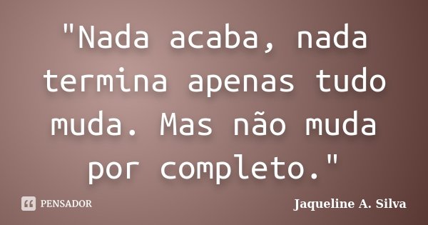 "Nada acaba, nada termina apenas tudo muda. Mas não muda por completo."... Frase de Jaqueline A. Silva.