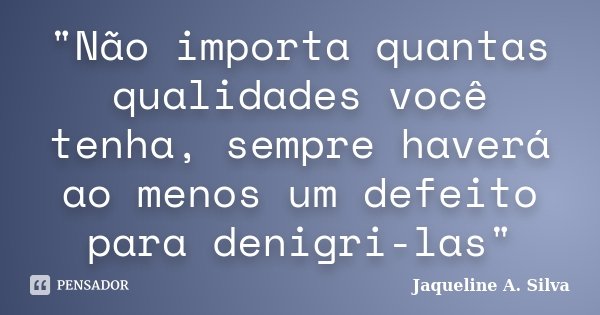 "Não importa quantas qualidades você tenha, sempre haverá ao menos um defeito para denigri-las"... Frase de Jaqueline A. Silva.