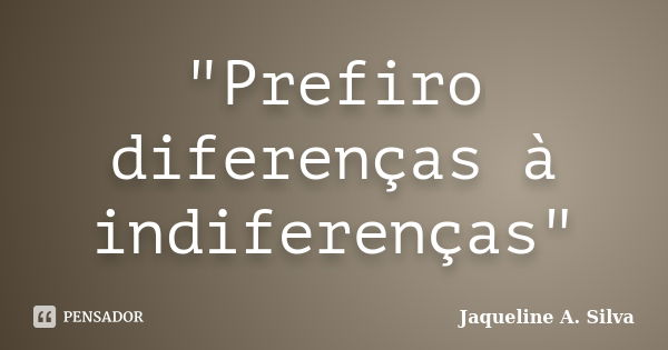 "Prefiro diferenças à indiferenças"... Frase de Jaqueline A. Silva.