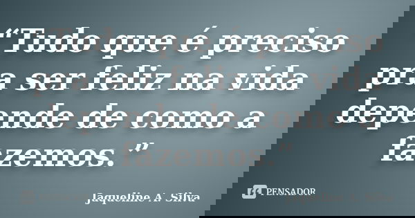 “Tudo que é preciso pra ser feliz na vida depende de como a fazemos.”... Frase de Jaqueline A. Silva.