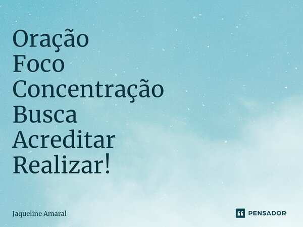 Oração Foco Concentração Busca Acreditar Realizar!... Frase de Jaqueline Amaral.