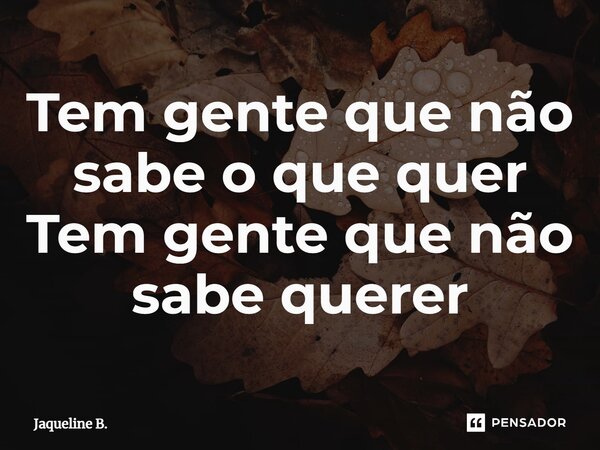 ⁠Tem gente que não sabe o que quer Tem gente que não sabe querer... Frase de Jaqueline B..
