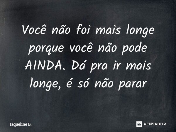 ⁠Você não foi mais longe porque você não pode AINDA. Dá pra ir mais longe, é só não parar... Frase de Jaqueline B..
