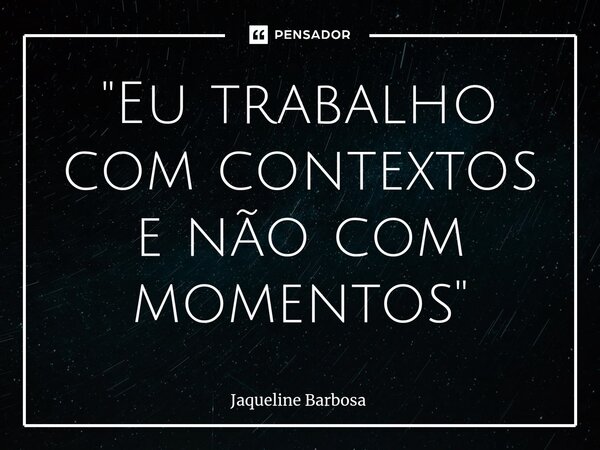 "⁠Eu trabalho com contextos e não com momentos"... Frase de Jaqueline Barbosa.
