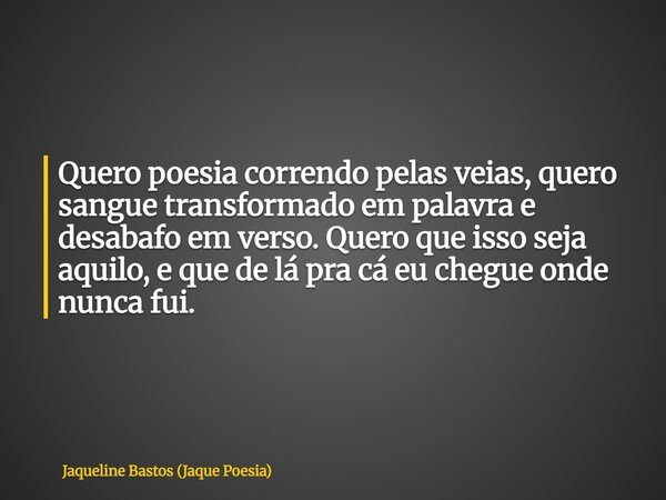 ⁠Quero poesia correndo pelas veias, quero sangue transformado em palavra e desabafo em verso. Quero que isso seja aquilo, e que de lá pra cá eu chegue onde nunc... Frase de Jaqueline Bastos (Jaque Poesia).
