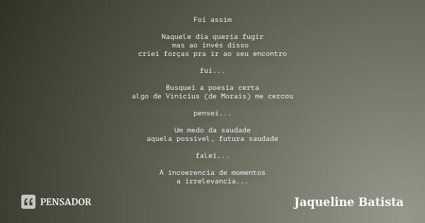 Foi assim Naquele dia queria fugir mas ao invés disso criei forças pra ir ao seu encontro fui... Busquei a poesia certa algo de Vinicius (de Morais) me cercou p... Frase de Jaqueline Batista.