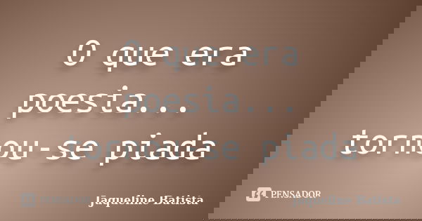 O que era poesia... tornou-se piada... Frase de Jaqueline Batista.