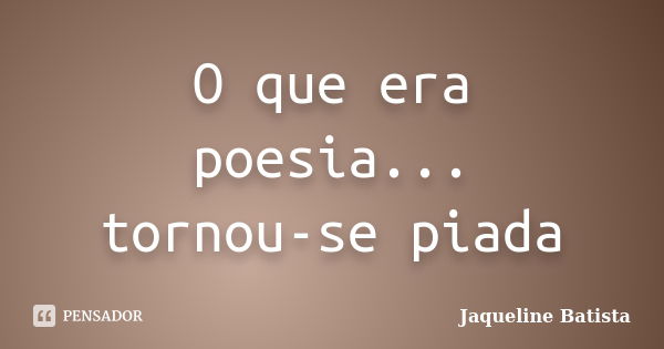 O que era poesia... tornou-se piada... Frase de Jaqueline Batista.