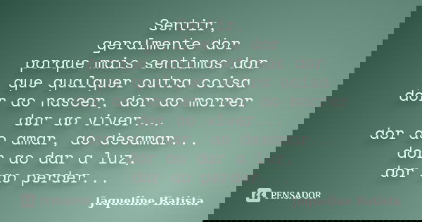Sentir, geralmente dor porque mais sentimos dor que qualquer outra coisa dor ao nascer, dor ao morrer dor ao viver... dor ao amar, ao desamar... dor ao dar a lu... Frase de Jaqueline Batista.