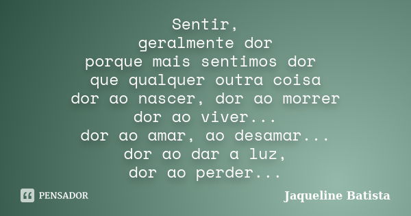 Sentir, geralmente dor porque mais sentimos dor que qualquer outra coisa dor ao nascer, dor ao morrer dor ao viver... dor ao amar, ao desamar... dor ao dar a lu... Frase de Jaqueline Batista.