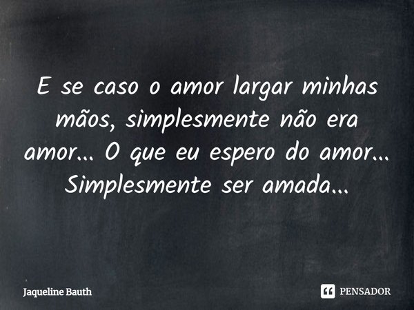 ⁠E se caso o amor largar minhas mãos, simplesmente não era amor... O que eu espero do amor... Simplesmente ser amada...... Frase de Jaqueline Bauth.