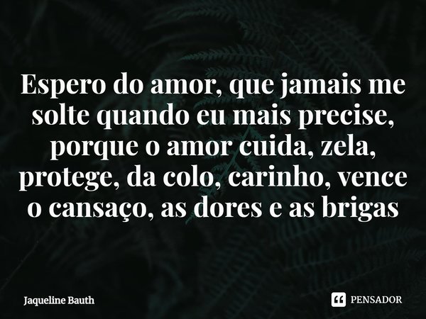 ⁠Espero do amor, que jamais me solte quando eu mais precise, porque o amor cuida, zela, protege, da colo, carinho, vence o cansaço, as dores e as brigas... Frase de Jaqueline Bauth.