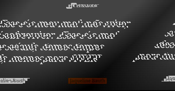Esse é o meu mal: não viver, só sobreviver. Esse é o mal desse século, temos tempo para tudo, menos para VIVER... Frase de Jaqueline Bauth.