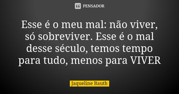 Esse é o meu mal: não viver, só sobreviver. Esse é o mal desse século, temos tempo para tudo, menos para VIVER... Frase de Jaqueline Bauth.