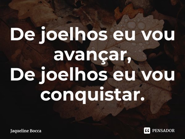 ⁠De joelhos eu vou avançar,
De joelhos eu vou conquistar.... Frase de Jaqueline Bocca.