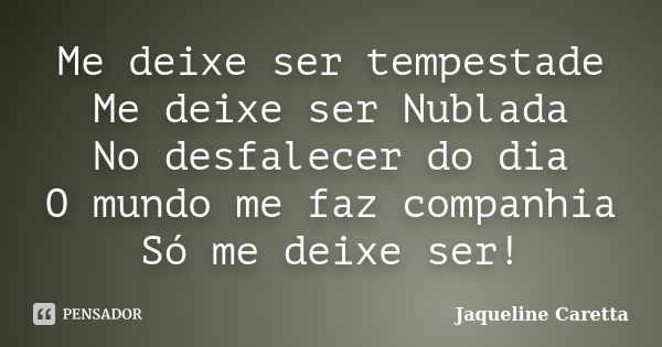 Me deixe ser tempestade Me deixe ser Nublada No desfalecer do dia O mundo me faz companhia Só me deixe ser!... Frase de Jaqueline Caretta.