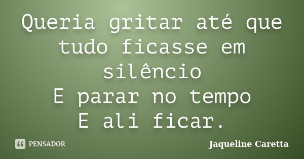 Queria gritar até que tudo ficasse em silêncio E parar no tempo E ali ficar.... Frase de Jaqueline Caretta.