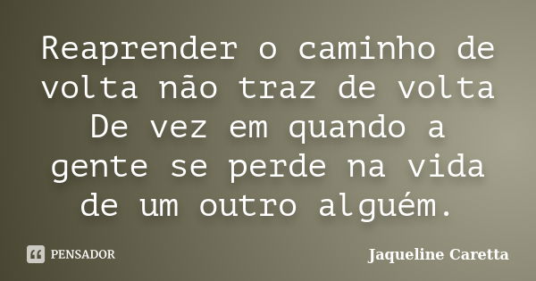 Reaprender o caminho de volta não traz de volta De vez em quando a gente se perde na vida de um outro alguém.... Frase de Jaqueline Caretta.