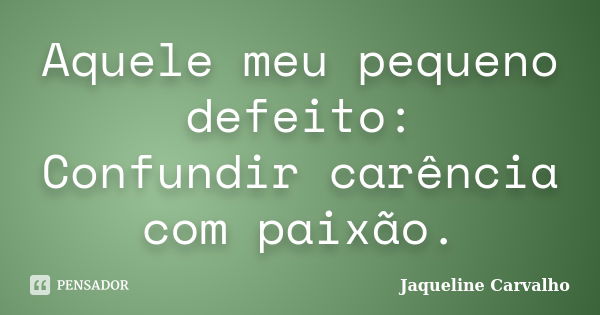 Aquele meu pequeno defeito: Confundir carência com paixão.... Frase de Jaqueline Carvalho.