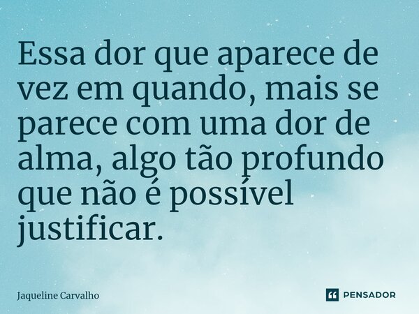 ⁠Essa dor que aparece de vez em quando, mais se parece com uma dor de alma, algo tão profundo que não é possível justificar.... Frase de Jaqueline Carvalho.