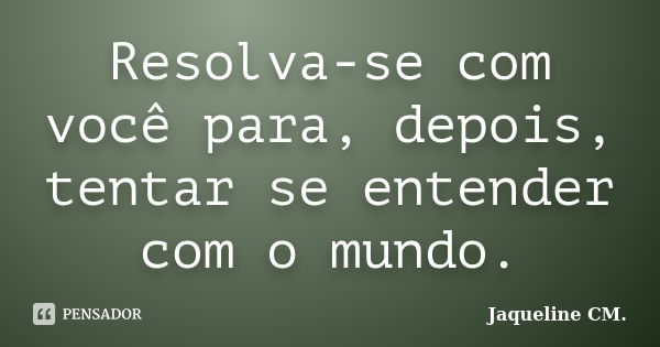 Resolva-se com você para, depois, tentar se entender com o mundo.... Frase de Jaqueline CM..