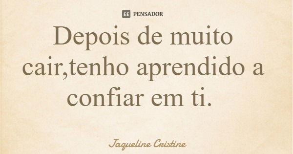 Depois de muito cair,tenho aprendido a confiar em ti.... Frase de Jaqueline Cristine.