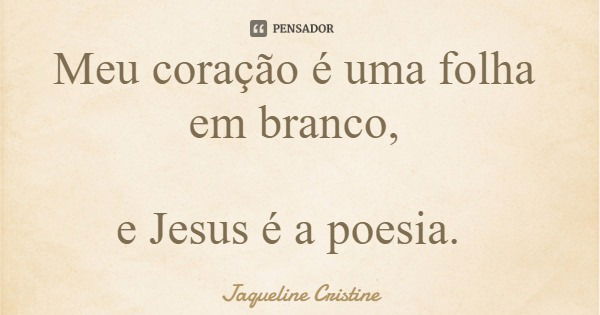 Meu coração é uma folha em branco, e Jesus é a poesia.... Frase de Jaqueline Cristine.