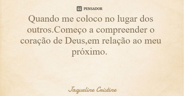 Quando me coloco no lugar dos outros.Começo a compreender o coração de Deus,em relação ao meu próximo.... Frase de Jaqueline Cristine.